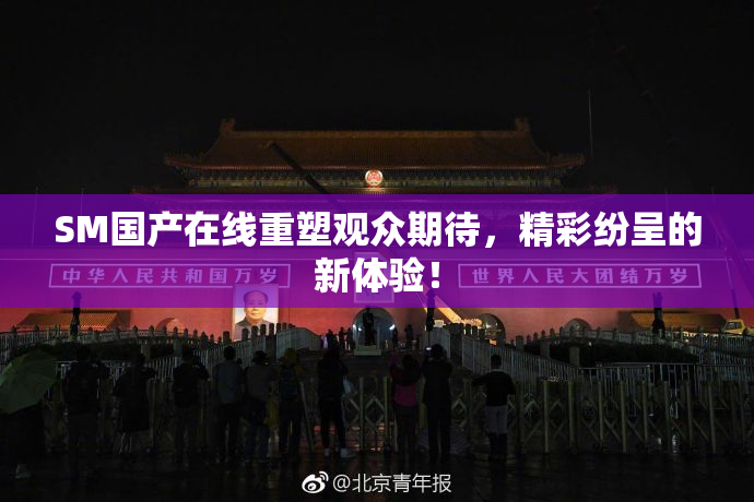 SM国产在线重塑观众期待，精彩纷呈的新体验！