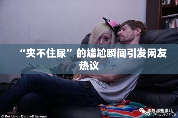 “夹不住尿”的尴尬瞬间引发网友热议
