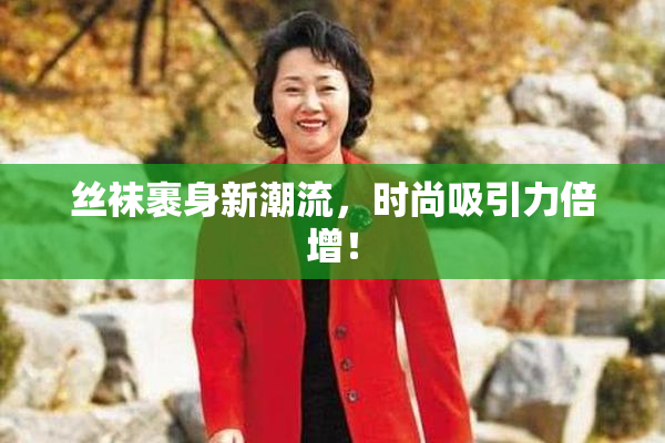 丝袜裹身新潮流，时尚吸引力倍增！