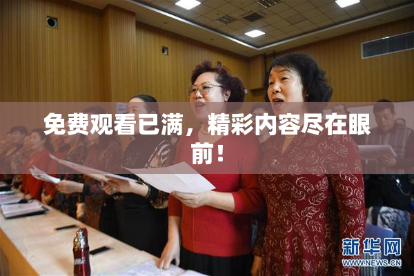 免费观看已满，精彩内容尽在眼前！