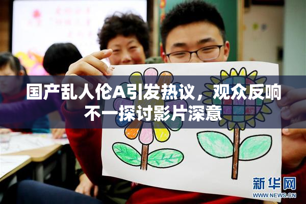 国产乱人伦A引发热议，观众反响不一探讨影片深意
