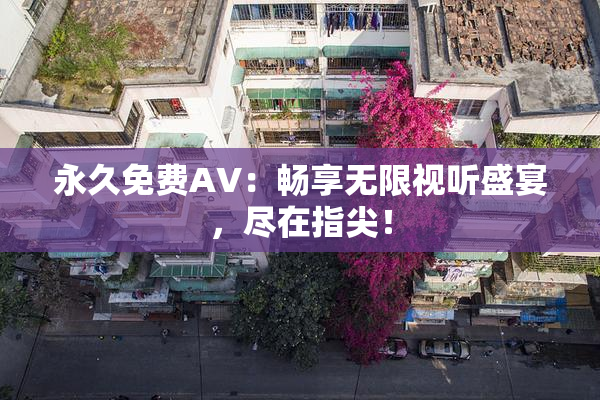 永久免费AV：畅享无限视听盛宴，尽在指尖！