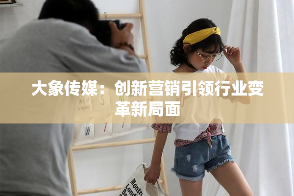 大象传媒：创新营销引领行业变革新局面