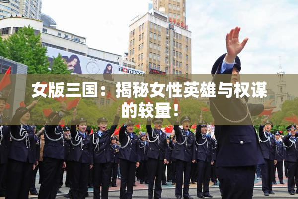 女版三国：揭秘女性英雄与权谋的较量！