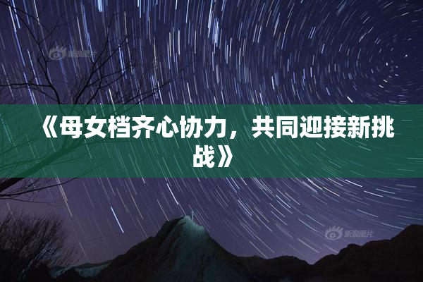 《母女档齐心协力，共同迎接新挑战》