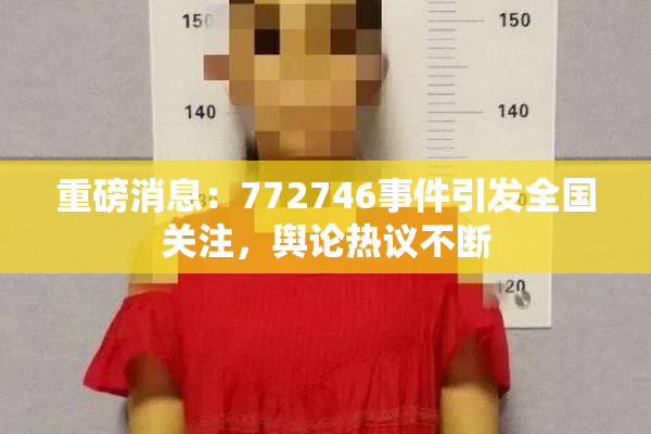重磅消息：772746事件引发全国关注，舆论热议不断