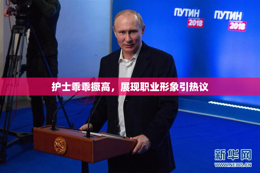 护士乖乖撅高，展现职业形象引热议