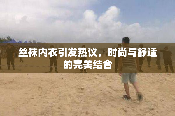 丝袜内衣引发热议，时尚与舒适的完美结合