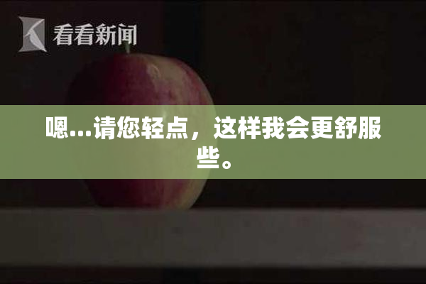 嗯...请您轻点，这样我会更舒服些。