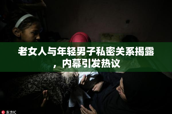 老女人与年轻男子私密关系揭露，内幕引发热议