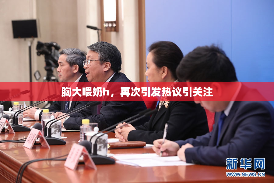 胸大喂奶h，再次引发热议引关注
