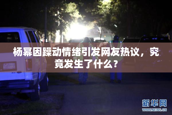杨幂因躁动情绪引发网友热议，究竟发生了什么？