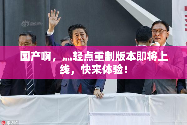 国产啊，灬轻点重制版本即将上线，快来体验！