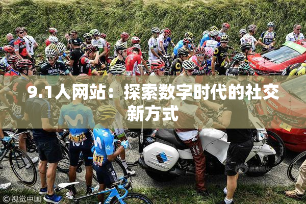 9.1人网站：探索数字时代的社交新方式