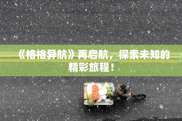 《格格异航》再启航，探索未知的精彩旅程！