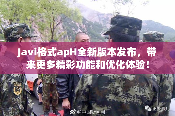 Javi格式apH全新版本发布，带来更多精彩功能和优化体验！