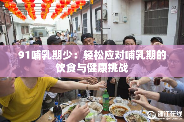 91哺乳期少：轻松应对哺乳期的饮食与健康挑战
