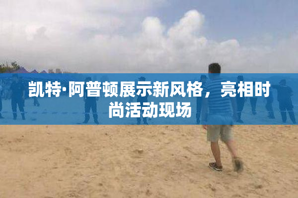 凯特·阿普顿展示新风格，亮相时尚活动现场