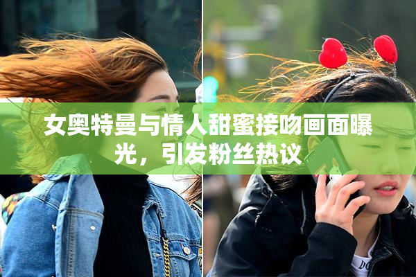 女奥特曼与情人甜蜜接吻画面曝光，引发粉丝热议