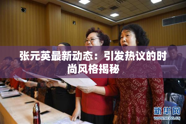张元英最新动态：引发热议的时尚风格揭秘