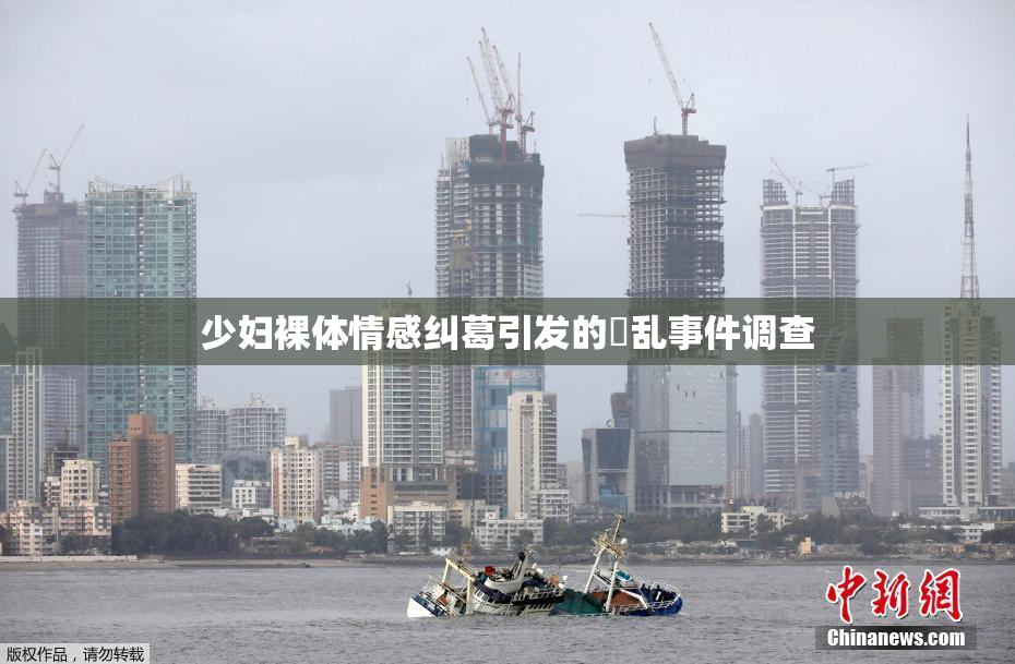 少妇裸体情感纠葛引发的婬乱事件调查