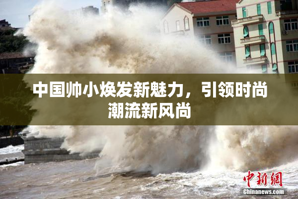 中国帅小焕发新魅力，引领时尚潮流新风尚