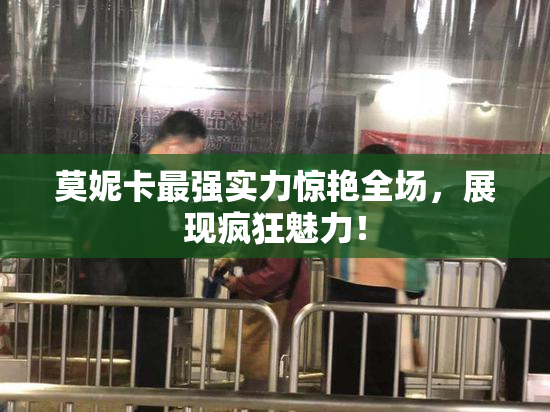 莫妮卡最强实力惊艳全场，展现疯狂魅力！