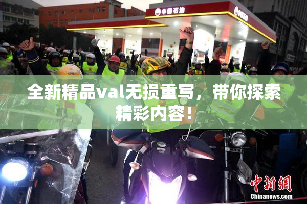 全新精品val无损重写，带你探索精彩内容！