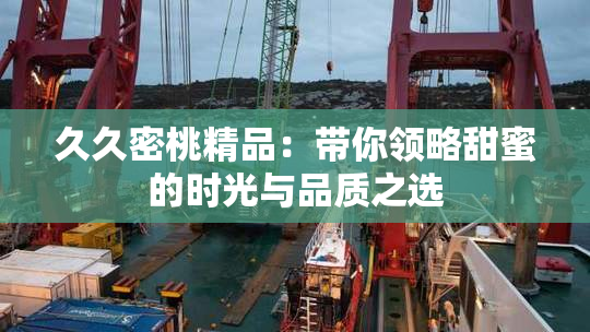久久密桃精品：带你领略甜蜜的时光与品质之选