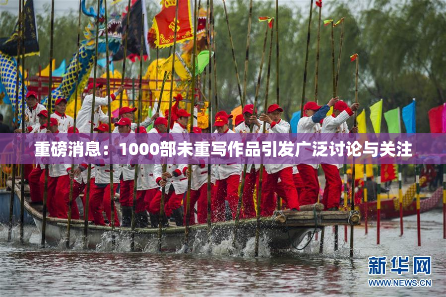 重磅消息：1000部未重写作品引发广泛讨论与关注