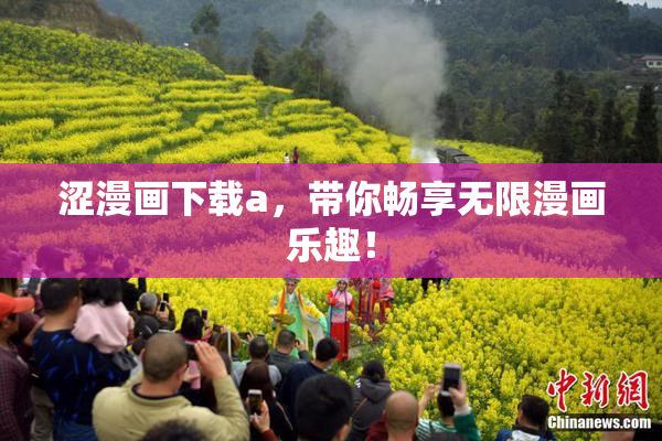 涩漫画下载a，带你畅享无限漫画乐趣！