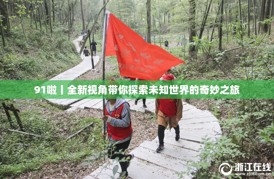 91啦丨全新视角带你探索未知世界的奇妙之旅
