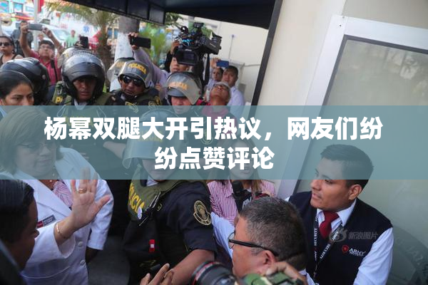 杨幂双腿大开引热议，网友们纷纷点赞评论