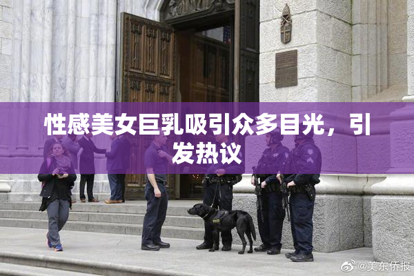 性感美女巨乳吸引众多目光，引发热议