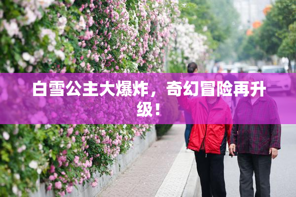白雪公主大爆炸，奇幻冒险再升级！