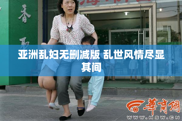 亚洲乱妇无删减版 乱世风情尽显其间