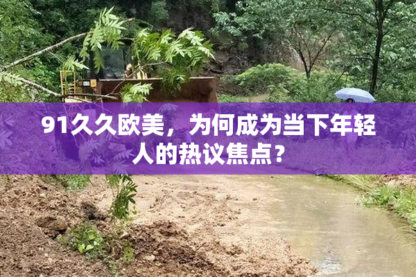 91久久欧美，为何成为当下年轻人的热议焦点？