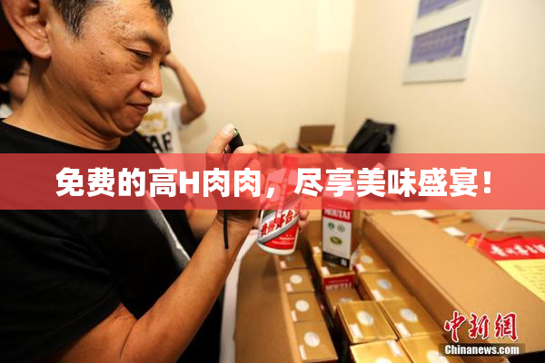 免费的高H肉肉，尽享美味盛宴！