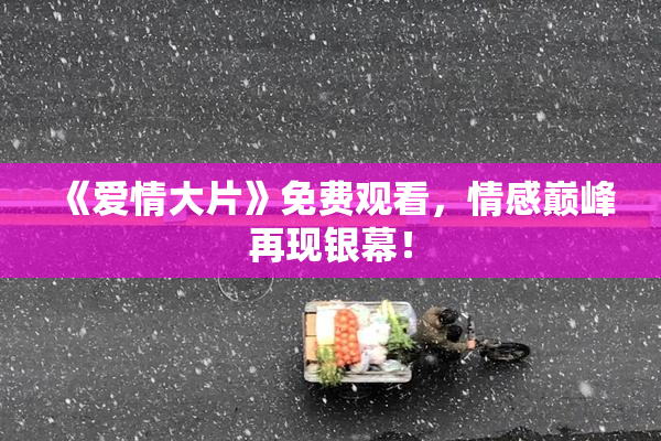 《爱情大片》免费观看，情感巅峰再现银幕！