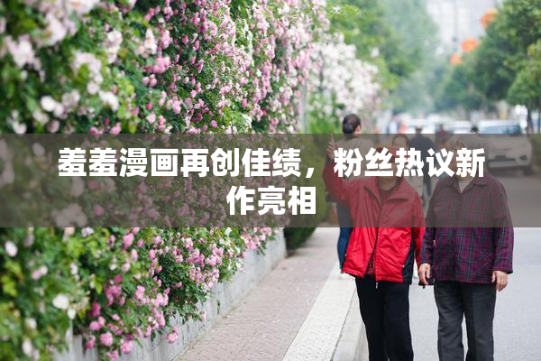 羞羞漫画再创佳绩，粉丝热议新作亮相