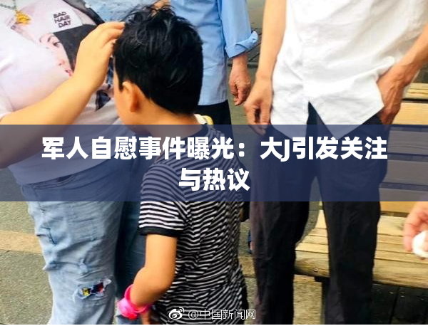 军人自慰事件曝光：大J引发关注与热议