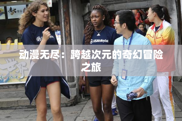 动漫无尽：跨越次元的奇幻冒险之旅