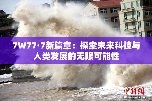 7W77·7新篇章：探索未来科技与人类发展的无限可能性